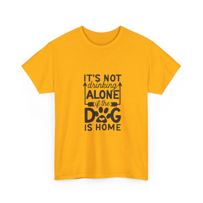 It’s Not Drinking Alone If the Dog Is Home T-Shirt