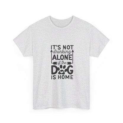 It’s Not Drinking Alone If the Dog Is Home T-Shirt